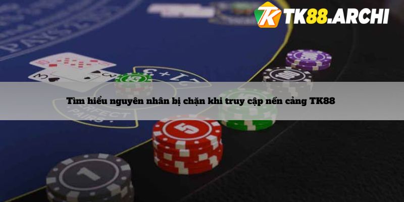 Tìm hiểu nguyên nhân bị chặn khi truy cập nền cảng TK88 