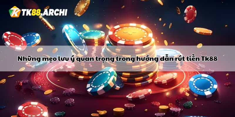 Những mẹo lưu ý quan trọng trong hướng dẫn rút tiền Tk88