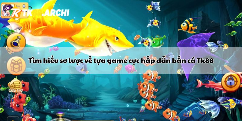 Tìm hiểu sơ lược về tựa game cực hấp dẫn bắn cá Tk88